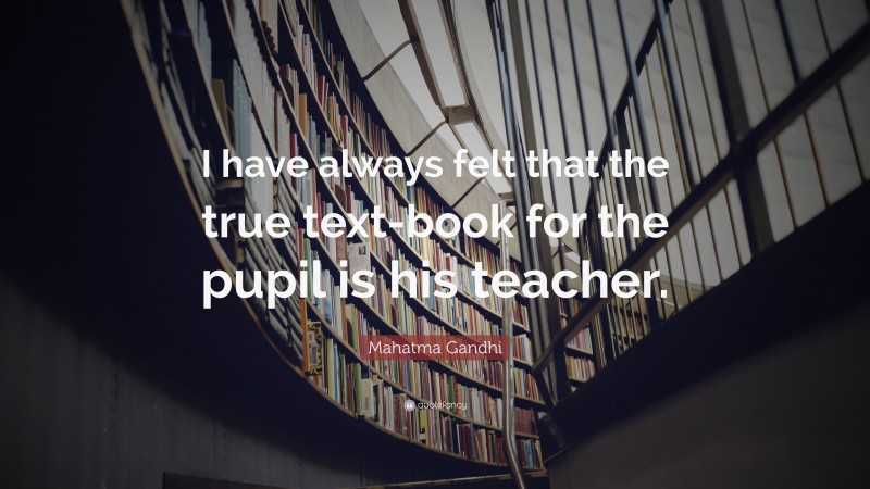Mahatma Gandhi Quote: “I have always felt that the true text-book for the pupil is his teacher.”