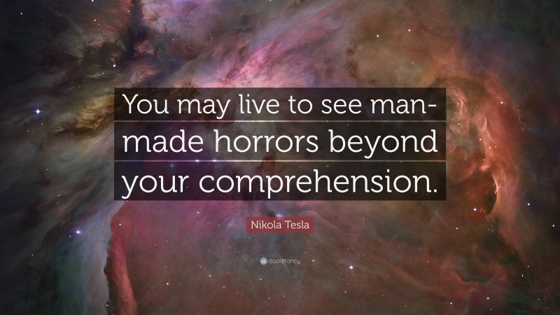 Nikola Tesla Quote: “You may live to see man-made horrors beyond your comprehension.”