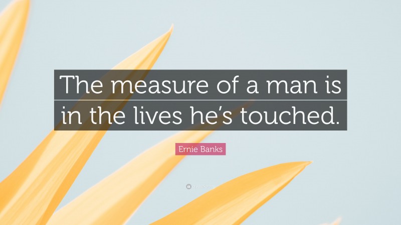 Ernie Banks Quote: “The measure of a man is in the lives he’s touched.”