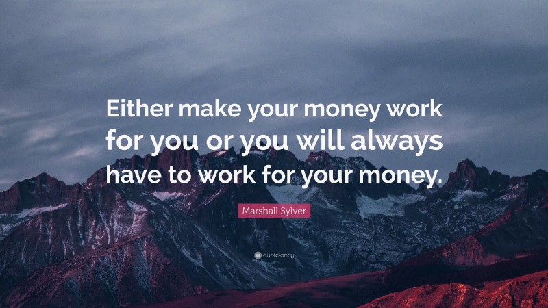 Marshall Sylver Quote: “Either make your money work for you or you will always have to work for your money.”