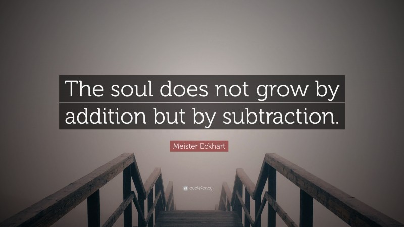 Meister Eckhart Quote: “The soul does not grow by addition but by subtraction.”