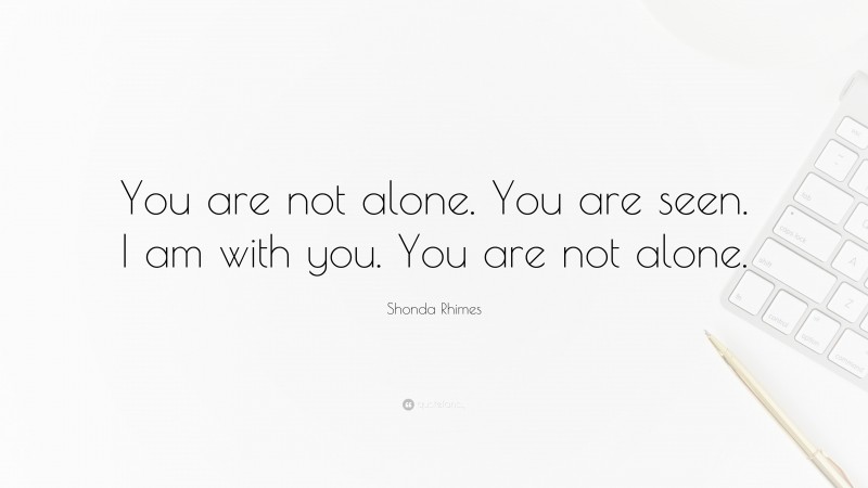 Shonda Rhimes Quote: “You are not alone. You are seen. I am with you. You are not alone.”