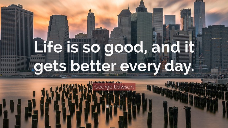 George Dawson Quote: “Life is so good, and it gets better every day.”