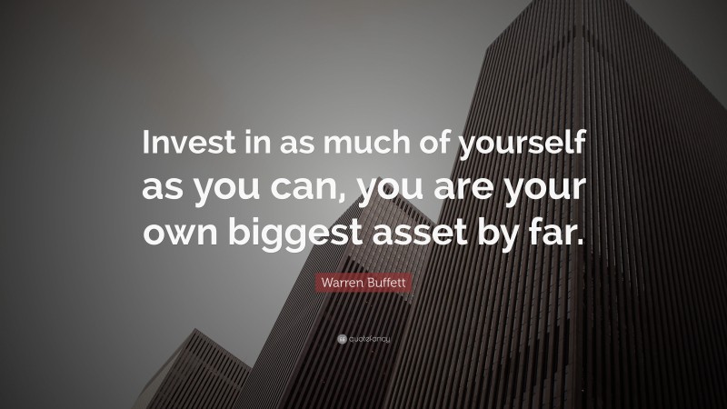 Warren Buffett Quote: “Invest in as much of yourself as you can, you are your own biggest asset by far.”