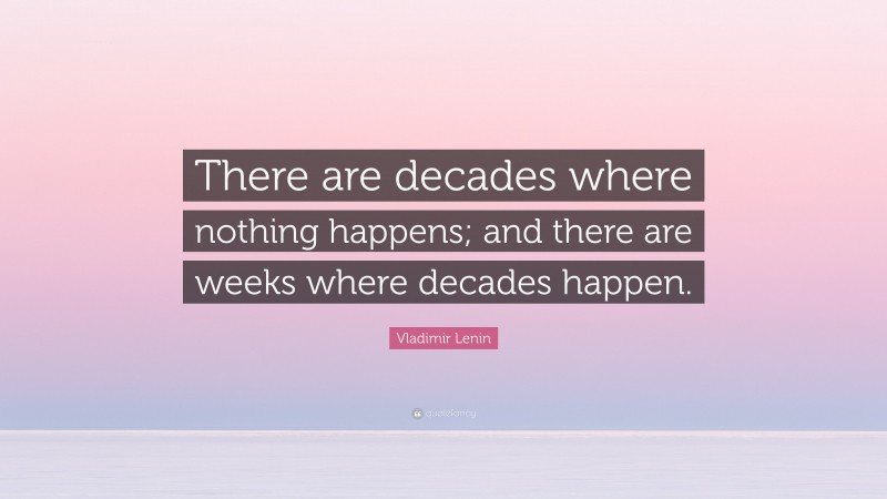 Vladimir Lenin Quote: “There are decades where nothing happens; and there are weeks where decades happen.”