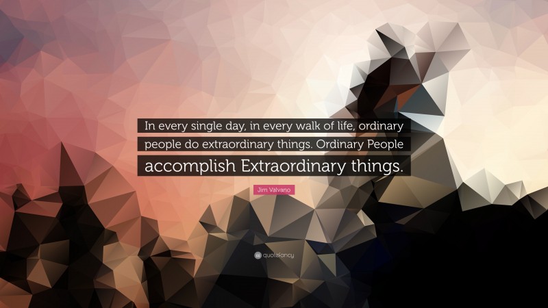Jim Valvano Quote: “In every single day, in every walk of life, ordinary people do extraordinary things. Ordinary People accomplish Extraordinary things.”