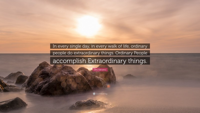 Jim Valvano Quote: “In every single day, in every walk of life, ordinary people do extraordinary things. Ordinary People accomplish Extraordinary things.”