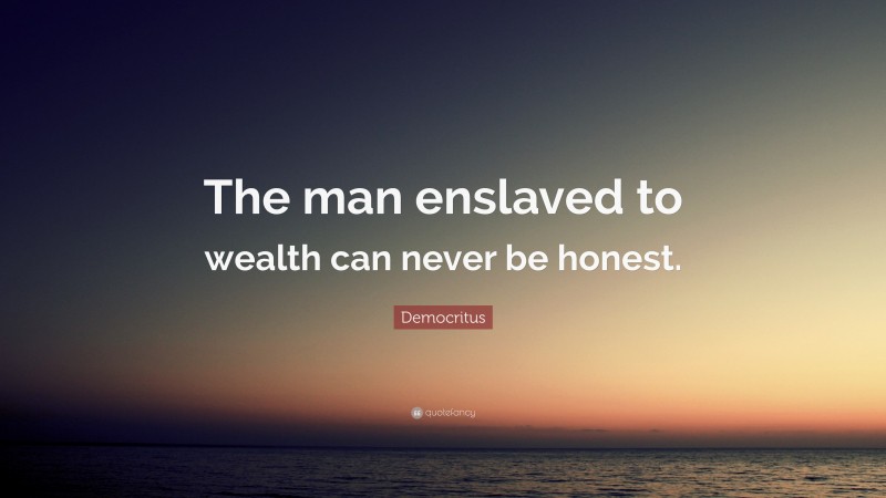 Democritus Quote: “The man enslaved to wealth can never be honest.”