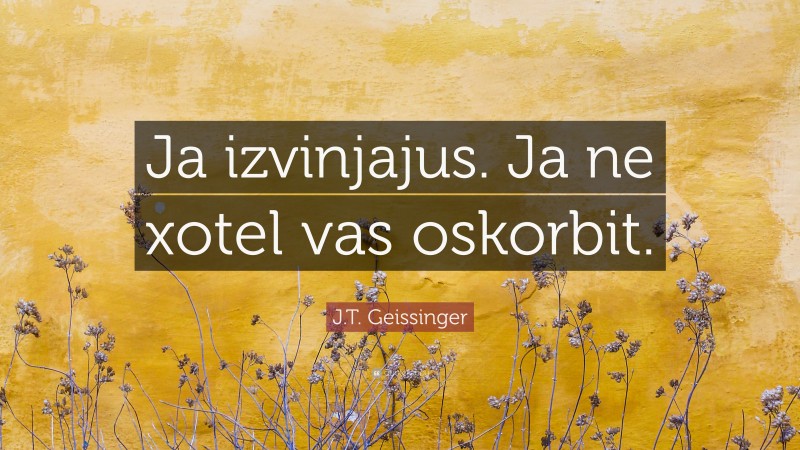 J.T. Geissinger Quote: “Ja izvinjajus. Ja ne xotel vas oskorbit.”