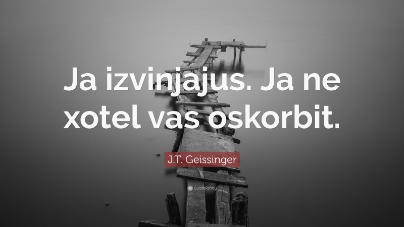 J.T. Geissinger Quote: “Ja izvinjajus. Ja ne xotel vas oskorbit.”
