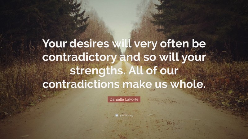 Danielle LaPorte Quote: “Your desires will very often be contradictory and so will your strengths. All of our contradictions make us whole.”