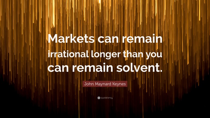 John Maynard Keynes Quote: “Markets can remain irrational longer than you can remain solvent.”