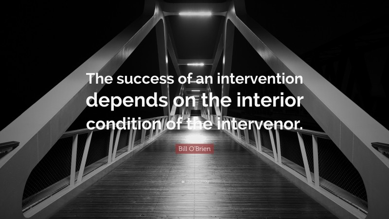 Bill O'Brien Quote: “The success of an intervention depends on the interior condition of the intervenor.”