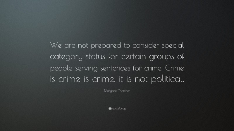 Margaret Thatcher Quote: “We are not prepared to consider special category status for certain groups of people serving sentences for crime. Crime is crime is crime, it is not political.”