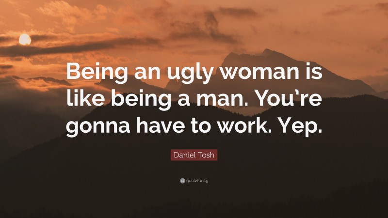 Daniel Tosh Quote: “Being an ugly woman is like being a man. You’re gonna have to work. Yep.”