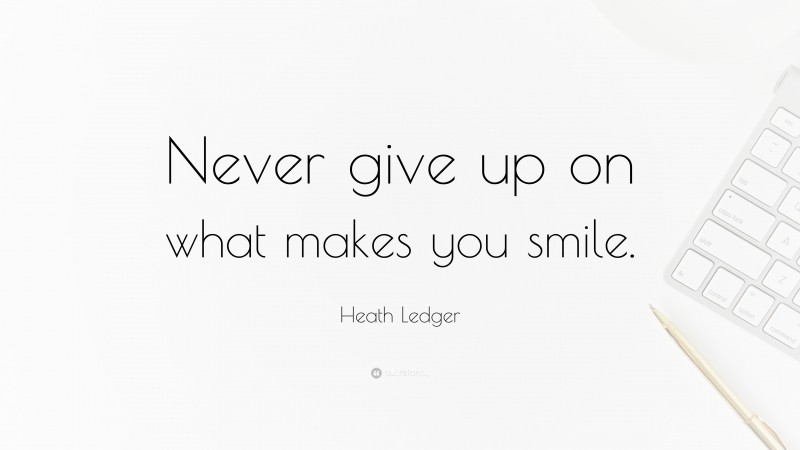 Heath Ledger Quote: “Never give up on what makes you smile.”