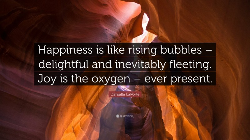 Danielle LaPorte Quote: “Happiness is like rising bubbles – delightful and inevitably fleeting. Joy is the oxygen – ever present.”