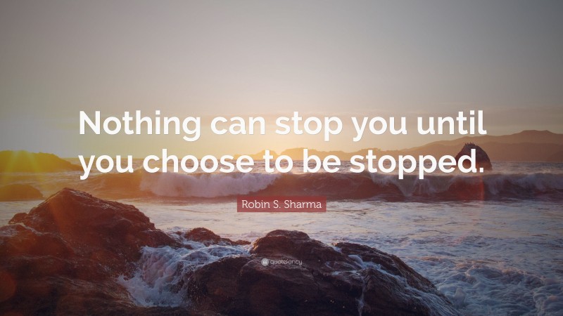 Robin S. Sharma Quote: “Nothing can stop you until you choose to be stopped.”