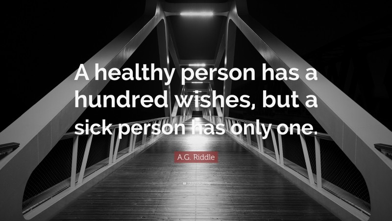 A.G. Riddle Quote: “A healthy person has a hundred wishes, but a sick person has only one.”