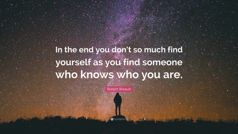 Robert Breault Quote: “In the end you don’t so much find yourself as you find someone who knows who you are.”