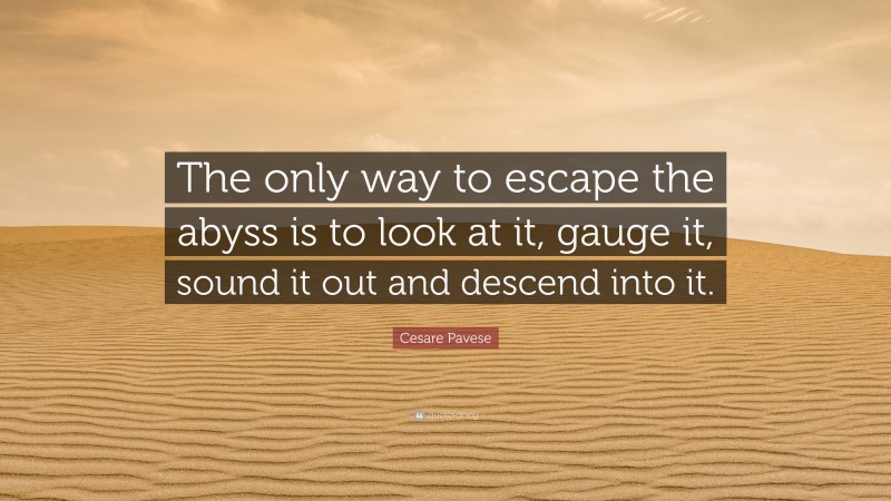 Cesare Pavese Quote: “The only way to escape the abyss is to look at it, gauge it, sound it out and descend into it.”