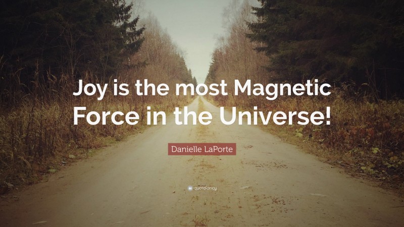 Danielle LaPorte Quote: “Joy is the most Magnetic Force in the Universe!”