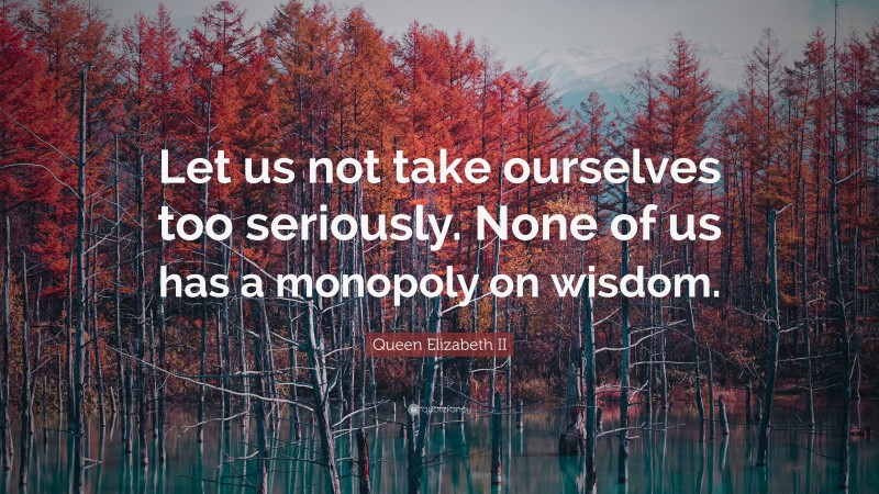 Queen Elizabeth II Quote: “Let us not take ourselves too seriously. None of us has a monopoly on wisdom.”