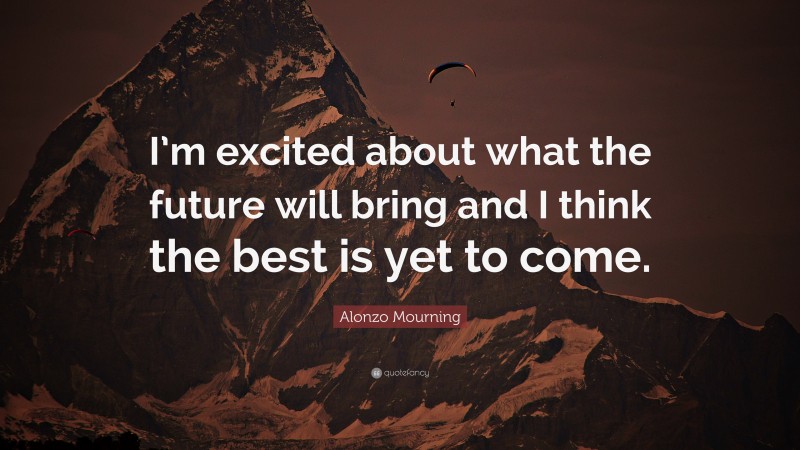Alonzo Mourning Quote: “I’m excited about what the future will bring and I think the best is yet to come.”