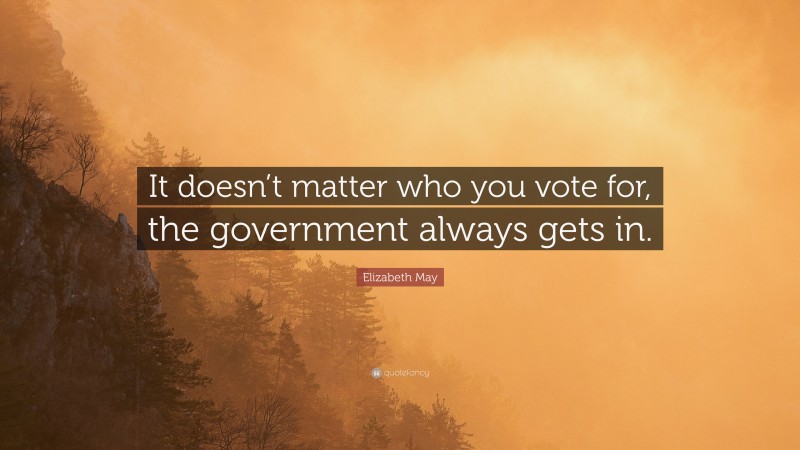 Elizabeth May Quote: “It doesn’t matter who you vote for, the government always gets in.”