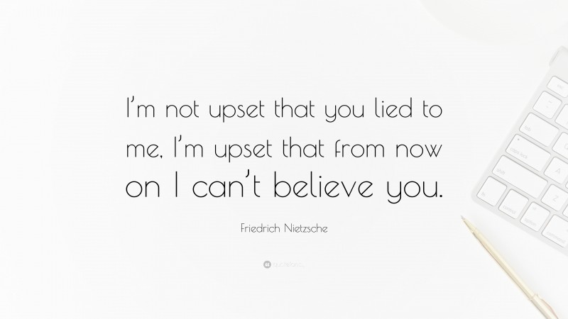 Friedrich Nietzsche Quote: “I’m not upset that you lied to me, I’m upset that from now on I can’t believe you.”