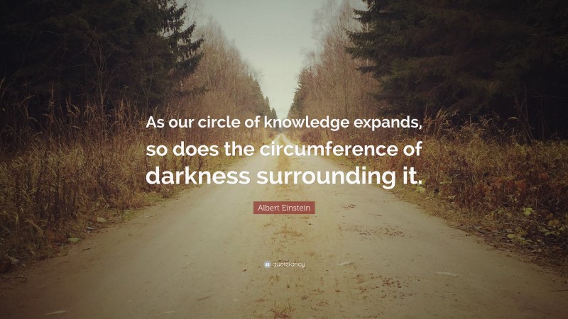 Albert Einstein Quote: “As our circle of knowledge expands, so does the circumference of darkness surrounding it.”
