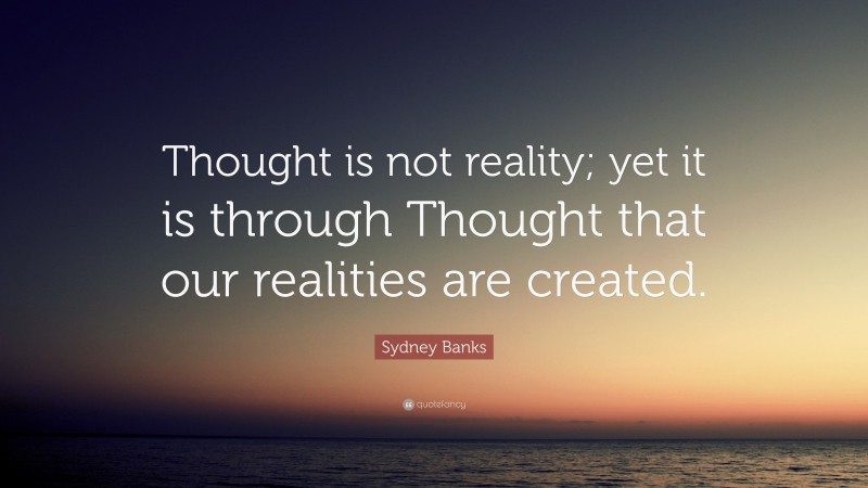 Sydney Banks Quote: “Thought is not reality; yet it is through Thought that our realities are created.”