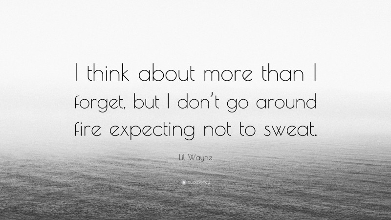 Lil Wayne Quote: “I think about more than I forget, but I don’t go around fire expecting not to sweat.”