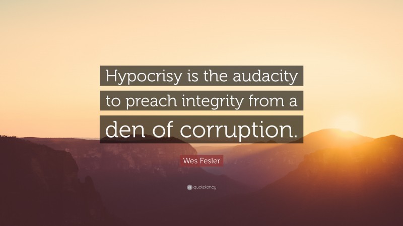 Wes Fesler Quote: “Hypocrisy is the audacity to preach integrity from a den of corruption.”
