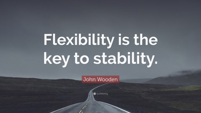 John Wooden Quote: “Flexibility is the key to stability.”