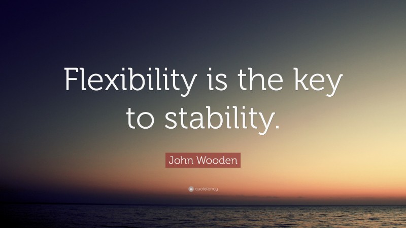 John Wooden Quote: “Flexibility is the key to stability.”