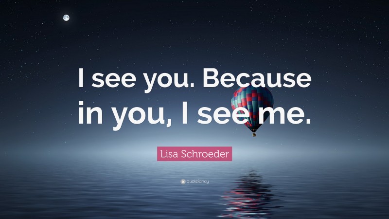 Lisa Schroeder Quote: “I see you. Because in you, I see me.”