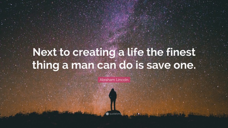 Abraham Lincoln Quote: “Next to creating a life the finest thing a man can do is save one.”
