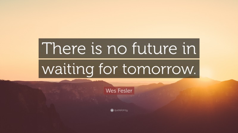 Wes Fesler Quote: “There is no future in waiting for tomorrow.”