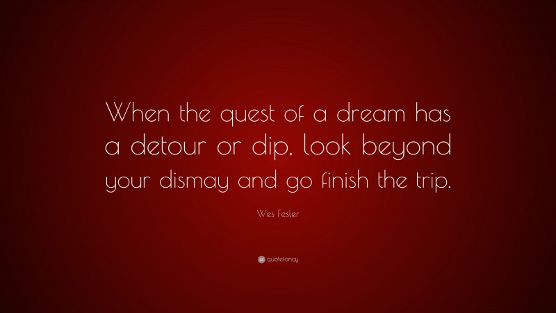 Wes Fesler Quote: “When the quest of a dream has a detour or dip, look beyond your dismay and go finish the trip.”