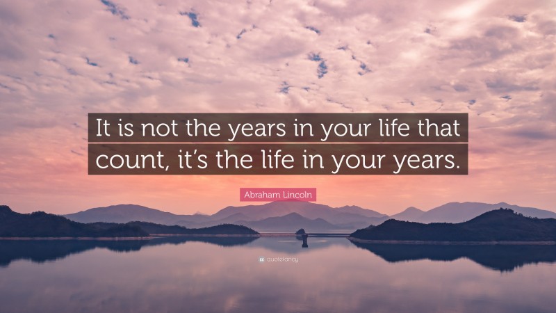 Abraham Lincoln Quote: “It is not the years in your life that count, it’s the life in your years.”