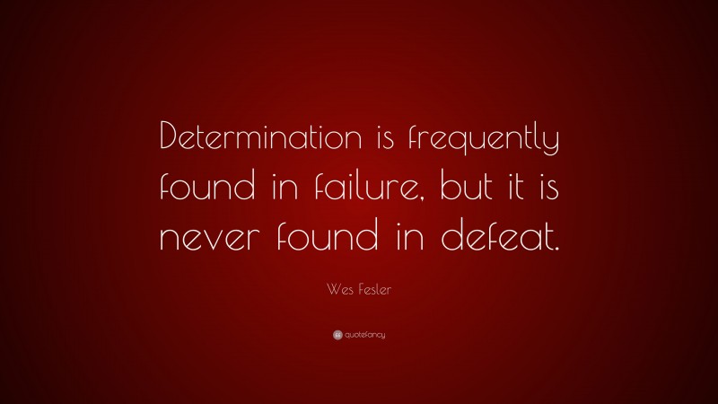 Wes Fesler Quote: “Determination is frequently found in failure, but it is never found in defeat.”
