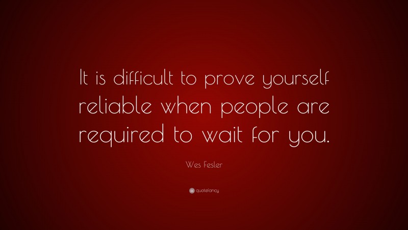 Wes Fesler Quote: “It is difficult to prove yourself reliable when people are required to wait for you.”