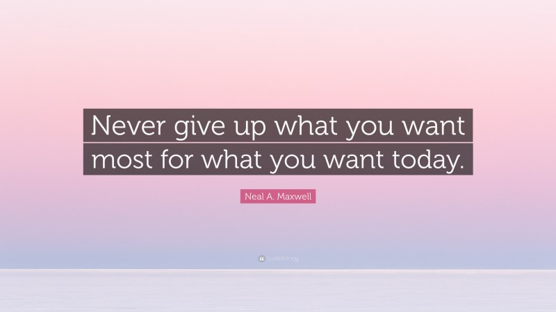 Neal A. Maxwell Quote: “Never give up what you want most for what you want today.”