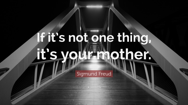 Sigmund Freud Quote: “If it’s not one thing, it’s your mother.”