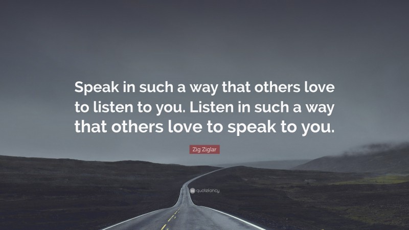 Zig Ziglar Quote: “Speak in such a way that others love to listen to you. Listen in such a way that others love to speak to you.”