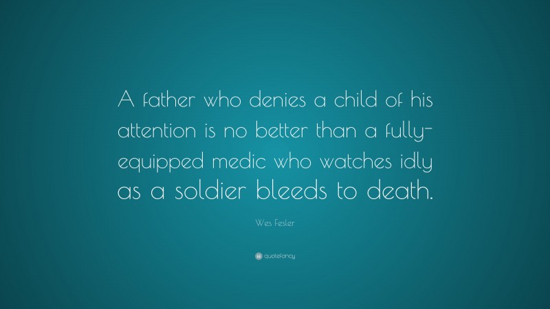 Wes Fesler Quote: “A father who denies a child of his attention is no better than a fully-equipped medic who watches idly as a soldier bleeds to death.”