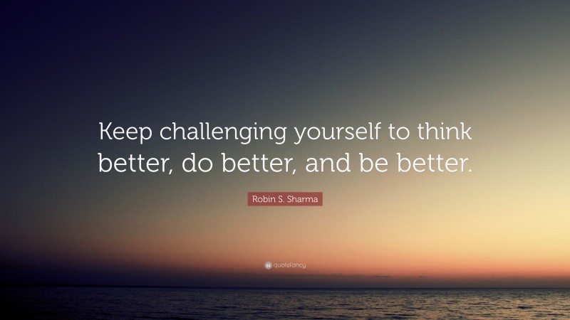 Robin S. Sharma Quote: “Keep challenging yourself to think better, do better, and be better.”