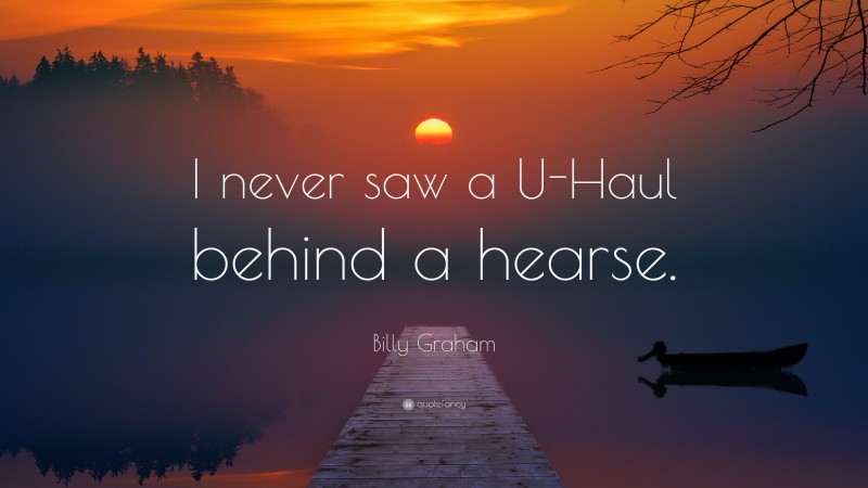 Billy Graham Quote: “I never saw a U-Haul behind a hearse.”