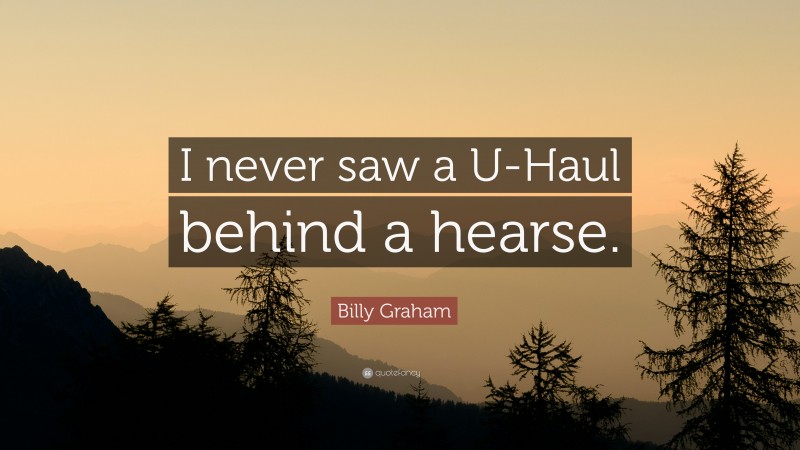 Billy Graham Quote: “I never saw a U-Haul behind a hearse.”